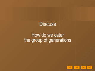 Discuss How do we cater the group of generations 