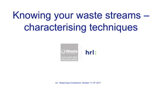 Knowing your waste streams –
characterising techniques
hrl: Waste Expo Conference October 11-12th 2017
 