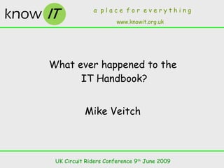 What ever happened to the  IT Handbook? Mike Veitch UK Circuit Riders Conference 9 th  June 2009 