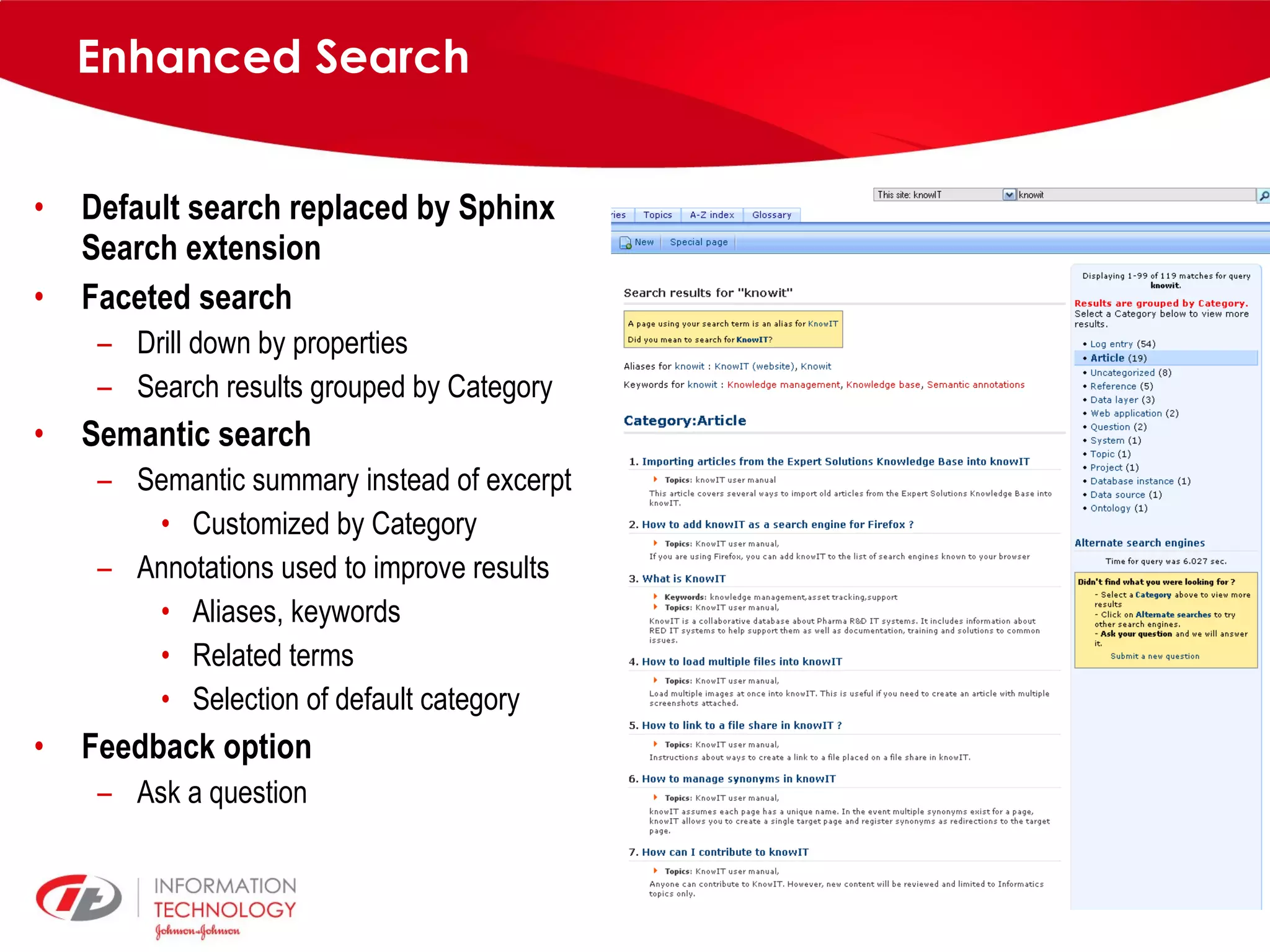 Enhanced Search Default search replaced by Sphinx Search extension Faceted search Drill down by properties Search results grouped by Category Semantic search Semantic summary instead of excerpt Customized by Category Annotations used to improve results Aliases, keywords Related terms Selection of default category Feedback option Ask a question 