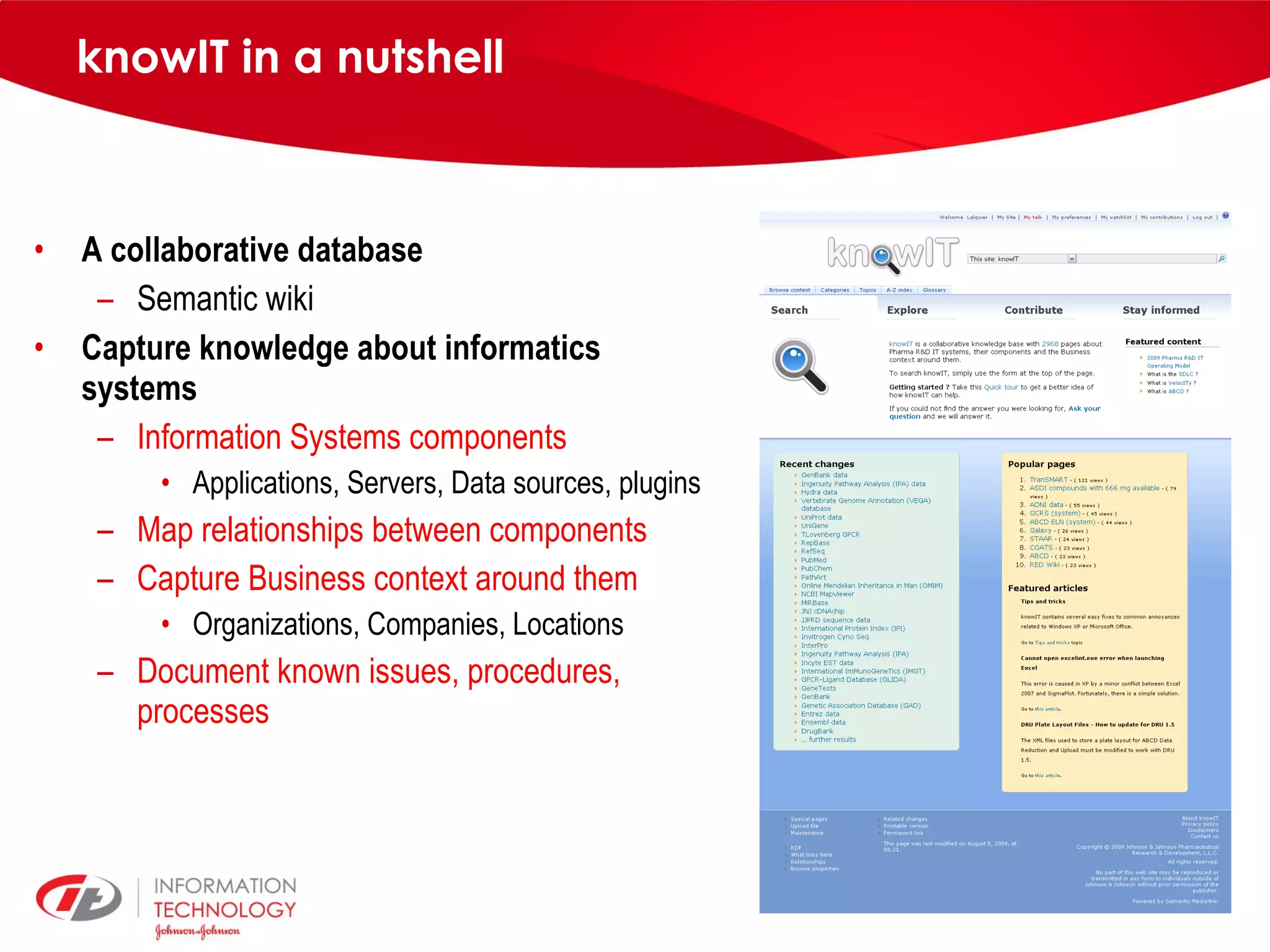 knowIT in a nutshell A collaborative database Semantic wiki Capture knowledge about informatics systems Information Systems components Applications, Servers, Data sources, plugins Map relationships between components Capture Business context around them Organizations, Companies, Locations Document known issues, procedures, processes 