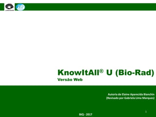 KnowItAll® U (Bio-Rad)
Versão Web
Autoria de Elaine Aparecida Bianchin
(Revisado por Gabriela Lima Marques)
BIQ - 2017
1
 