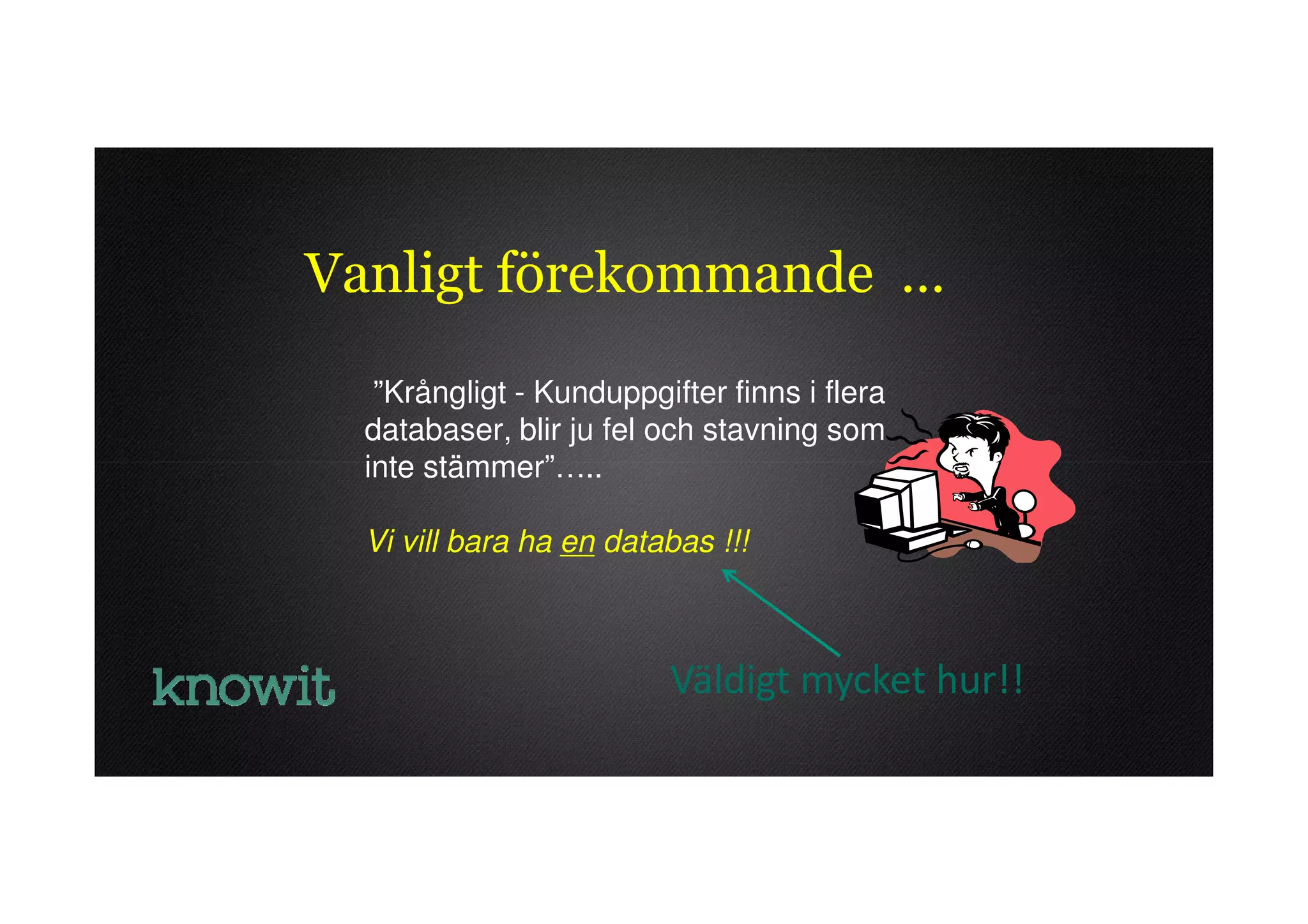 Vanligt förekommande …
   ”Krångligt - Kunduppgifter finns i flera
  databaser, blir ju fel och stavning som
  inte stämmer”…..

  Vi vill bara ha en databas !!!



                          Väldigt mycket hur!!
 