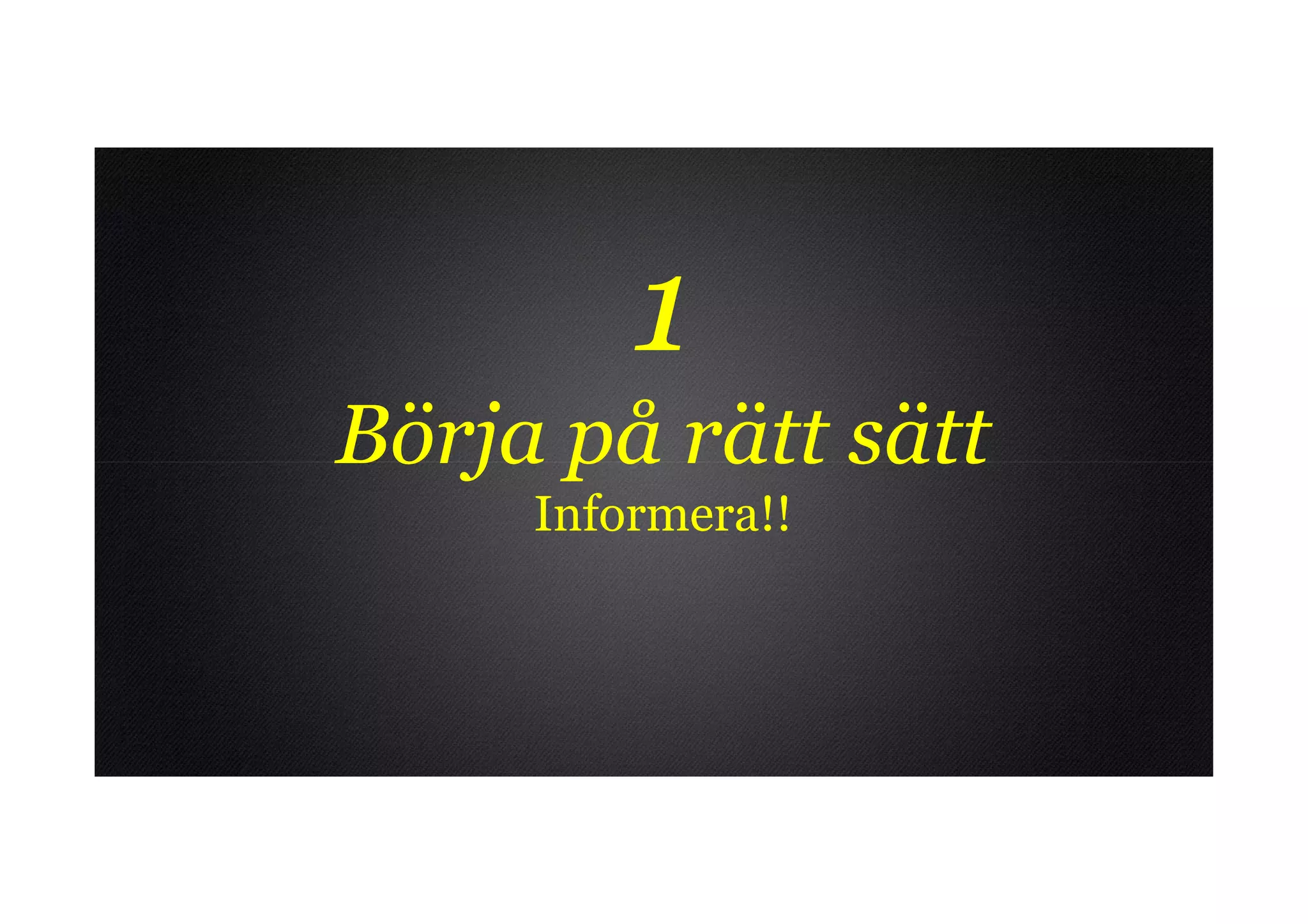 1
Börja på rätt sätt
     Informera!!
 