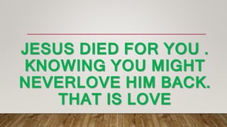 JESUS DIED FOR YOU .
KNOWING YOU MIGHT
NEVERLOVE HIM BACK.
THAT IS LOVE