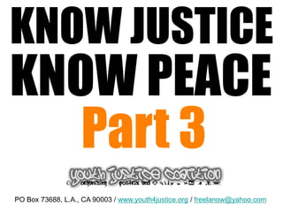 KNOW JUSTICE
KNOW PEACE
   Part 3
PO Box 73688, L.A., CA 90003 / www.youth4justice.org / freelanow@yahoo.com
 