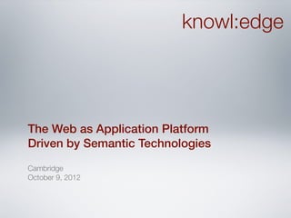 knowl:edge




The Web as Application Platform
Driven by Semantic Technologies
Cambridge
October 9, 2012
 