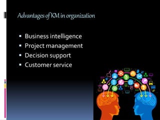 Advantages of KM in organization
Business intelligence
Project management
Decision support
Customer service