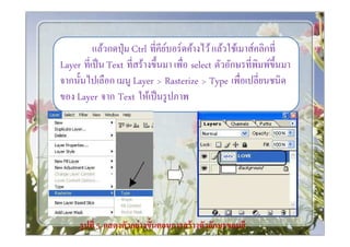 แล้วกดปุ่ ม Ctrl ทีคียบอร์ดค้างไว้ แล้วใช้เมาส์คลิกที
                               ์
Layer ทีเป็ น Text ทีสร้างขึนมา เพือ select ตัวอักษรทีพิมพ์ขึนมา
จากนันไปเลือก เมนู Layer > Rasterize > Type เพือเปลียนชนิด
ของ Layer จาก Text ให้เป็ นรู ปภาพ




     รู ปที 5 แสดงตัวอย่ างขั*นตอนการสร้ างตัวอักษรขอบสี
 