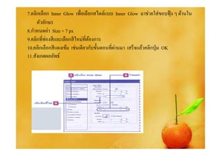 7.คลิกเลือก Inner Glow เพือเลือกสไตล์แบบ Inner Glow มาช่วยใส่ ขอบฟุ้ ง ๆ ด้านใน
     ตัวอักษร
8.กําหนดค่า Size = 7 px
9.คลิกทีช่องสี และเลือกสี ใหม่ทีต้องการ
10.คลิกเลือกสี แดงเข้ม เช่นเดียวกับขั%นตอนทีผ่านมา เสร็ จแล้วคลิกปุ่ ม OK
11.สังเกตผลลัพธ์
 