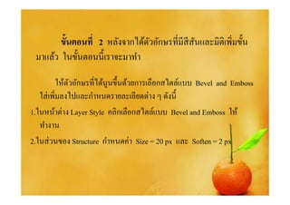 ขั!นตอนที# 2 หลังจากได้ตวอักษรทีมีสีสนและมิติเพิมขั%น
                                ั            ั
 มาแล้ว ในขั%นตอนนี%เราจะมาทํา

          ให้ตวอักษรทีได้นูนขึนด้วยการเลือกสไตล์แบบ Bevel and Emboss
              ั
   ใส่ เพิมลงไปและกําหนดรายละเอียดต่าง ๆ ดังนี
1.ในหน้าต่าง Layer Style คลิกเลือกสไตล์แบบ Bevel and Emboss ให้
   ทํางาน
2.ในส่ วนของ Structure กําหนดค่า Size = 20 px และ Soften = 2 px
 