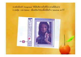 10.คลิกเลือกสี Foreground ให้เป็ นสี ขาวหรื อสี อืนๆ ตามทีต้องการ
11.กดปุ่ ม <Alt+Delete> เพือเทสี ลงไปบนพื%นทีทีสร้าง Selection เอาไว้
 