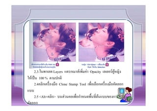 2.3.ในพาเลท Layers แดรกเมาส์เพิ.มค่า Opacity เลเยอร์ ผหญิงู้
ให้เป็ น 100 % ตามปกติ
     2.4คลิกเครื. องมือ Clone Stamp Tool เพื.อเลือกเครื. องมือคัดลอก
แบบ
     2.5 <Alt+คลิก> บนส่ วนคอเพื.อกําหนดพืCนที.ตนแบบของการ
                                                  ้
คัดลอก
 