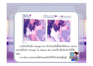2.9คลิกเครื. องมือ Smudge Tool สําหรับเกลี.ยพืCนผิวให้ทางาน และแด
                                                           ํ
รกเมาส์ปรับค่า Strength ใน Options Bar ของเครื. องมือดังกล่าวให้เป็ น
100%
    2.10 ค่อย ๆ แดรกเมาส์ปรับคอสุ นขให้โค้งรับกับตัวผูหญิง
                                    ั                   ้
 