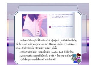 3.หลังจากให้คอสุ นขที.ใกล้เคียงกับตัวผูหญิงแล้ว แต่ยงมีส.ิ งหนึ. งที.ดู
                         ั                   ้            ั
ไม่เป็ นธรรมชาติคือ คอสุ นขเรี ยบเกินไปไม่มีขน ดังนัCน เราจึงต้องมีการ
                             ั
ตกแต่งสักเล็กน้อยเพื.อให้ภาพมีความสมจริ งยิงขึCน
                                               .
      3.1ปรับขนาดหัวแปรงของเครื. องมือ Smudge Tool ให้เล็กที.สุด
      3.2แดรกเมาส์ตามขอบให้เป็ นเส้น ๆ หยัก ๆ ยืดออกมาเหมือนขนสุ นข           ั
      3.3ทําซํCา ๆ ตรงคอทัCงด้านหน้าและด้านหลัง
 