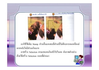 4.8ใช้วธีเดิม Stamp ส่ วนอื.นมาแทนที.ส่วนที.ไม่ตองการจนเหลือแต่
             ิ                                       ้
ฉากหลังไม่มีส่วนเกินมาก
     4.9สร้าง Selection ตามแขนจนกินเข้าไปในคอ ดังภาพตัวอย่าง
                               ่
ด้วยวิธีสร้าง Selection แบบที.ผานมา
 