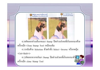 4.10คัดลอกส่ วนต้นแขนมา Stamp ปิ ดส่ วนลําคอที.เกินออกมาด้วย
เครื. องมือ Clone Stamp Tool เหมือนเดิม
       4.11กลับด้าน Selection ด้วยคําสั.ง Select > Inverse หรื อกดปุ่ ม
<Ctrl+Shift+l>
       4.12คัดลอกฉากหลังมา Stamp ปิ ดส่ วนลําคอที.เกินออกมาด้วย
เครื. องมือ clone Stamp Tool
 