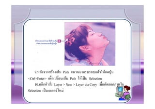 9.หลังจากสร้างเส้น Path จนวนมาครบรอบแล้วให้กดปุ่ ม
<Ctrl+Enter> เพื.อเปลี.ยนเส้น Path ให้เป็ น Selection
     10.คลิกคําสั.ง Layer > New > Layer via Copy เพื.อคัดลอกภาพใน
Selection เป็ นเลเยอร์ ใหม่
 