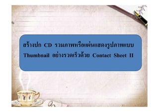 สร้ างปก CD รวมภาพหรือแผ่ นแสดงรูปภาพแบบ
Thumbnail อย่ างรวดเร็วด้ วย Contact Sheet II
 