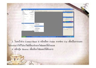 3. ในหน้าต่าง Contact Sheet II คลิกเลือก Folder จากช่อง Use เพื&อเป็ นการบอก
                                                ํ
โปรแกรมว่าให้ไปหาไฟล์ที&จะทําจากโฟลเดอร์ ที&กาหนด
   4. คลิกปุ่ ม Browse เพื&อเลือกโฟลเดอร์ ที&ตองการ
                                              ้
 