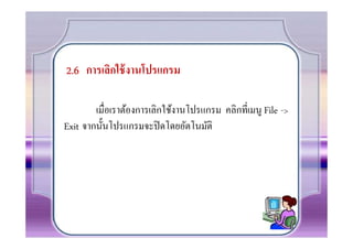 2.6 การเลิกใช้ งานโปรแกรม

        เมือเราต้องการเลิกใช้งานโปรแกรม คลิกทีเมนู File ->
Exit จากนั0นโปรแกรมจะปิ ดโดยอัตโนมัติ
 