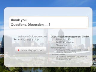 Thank you!
Questions, Discussion, …?

erdmann@diqa-pm.com
+49 721 609 517 24

www.diqa-pm.com

DIQA Projektmanagement GmbH
Pfinztalstr. 90
76227 Karlsruhe
Germany
Handelsregister:
Amtsgericht Mannheim HRB 715454
USt-IdNr: DE283037270
Geschäftsführer:
Dr. Michael Erdmann, Dipl.-Wirtsch.Inf. Daniel Hansch

 