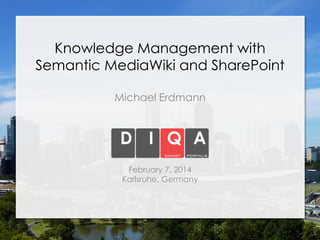 Knowledge Management with
Semantic MediaWiki and SharePoint
Michael Erdmann

February 7, 2014
Karlsruhe, Germany

 