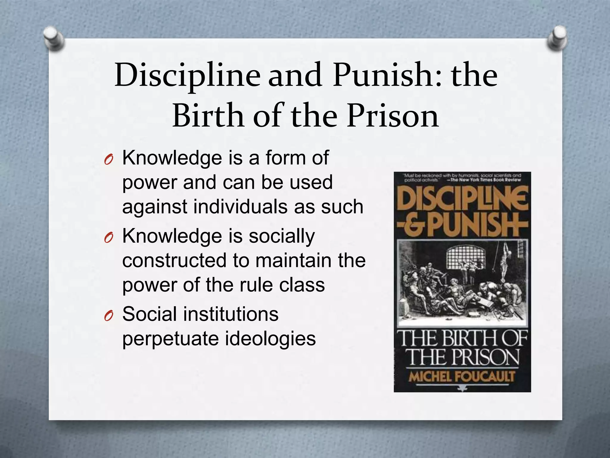 Discipline and Punish: the
     Birth of the Prison
O Knowledge is a form of
  power and can be used
  against individuals as such
O Knowledge is socially
  constructed to maintain the
  power of the rule class
O Social institutions
  perpetuate ideologies
 