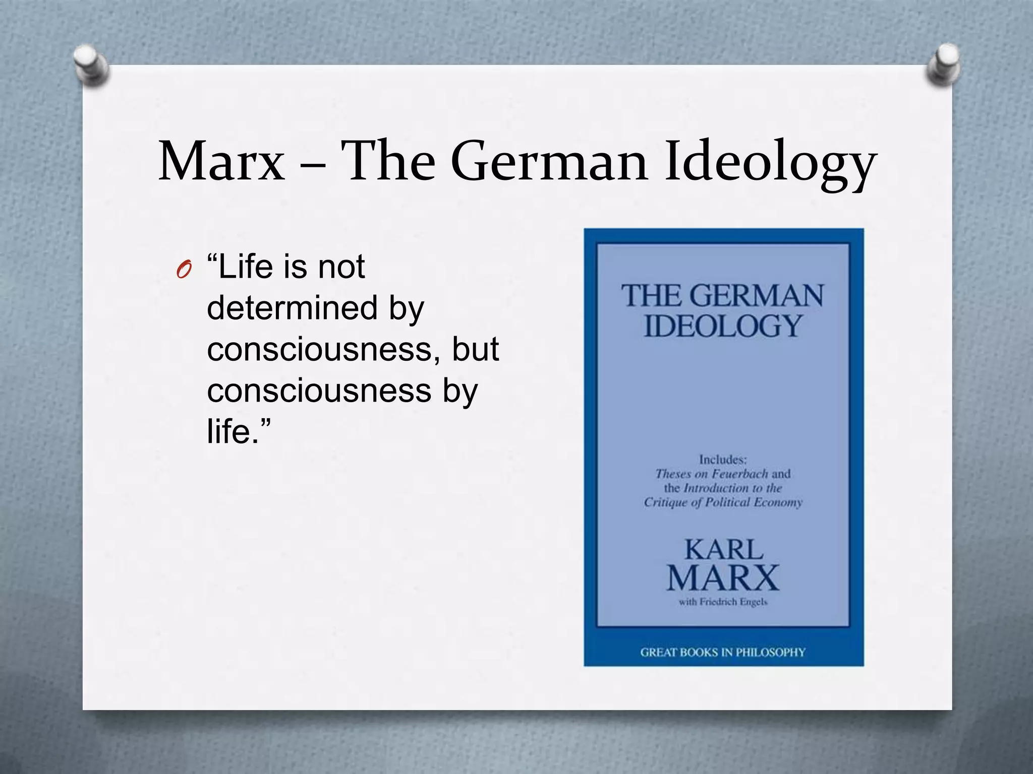 Marx – The German Ideology
O “Life is not
  determined by
  consciousness, but
  consciousness by
  life.”
 