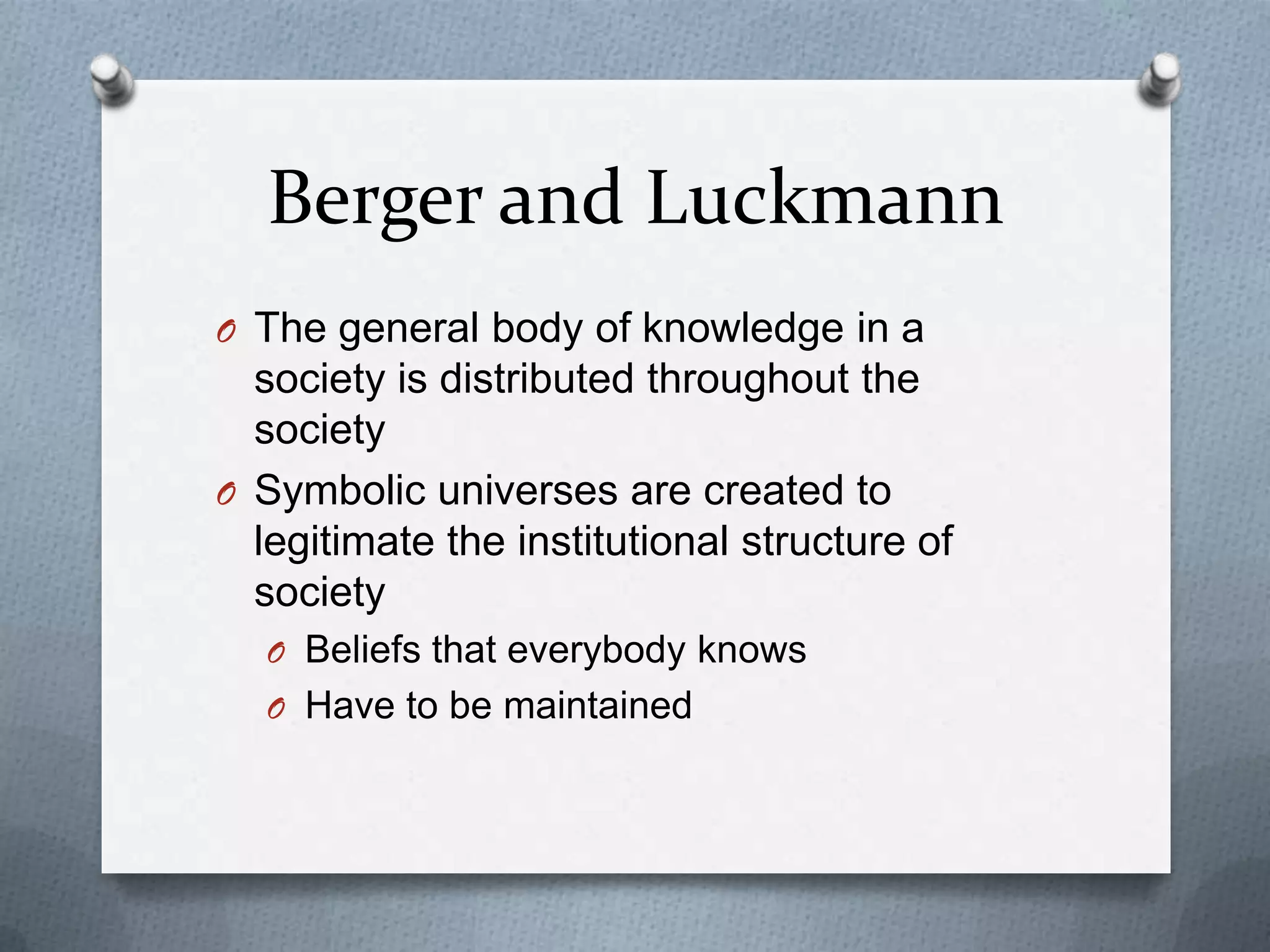 Berger and Luckmann
O The general body of knowledge in a
  society is distributed throughout the
  society
O Symbolic universes are created to
  legitimate the institutional structure of
  society
  O Beliefs that everybody knows
  O Have to be maintained
 