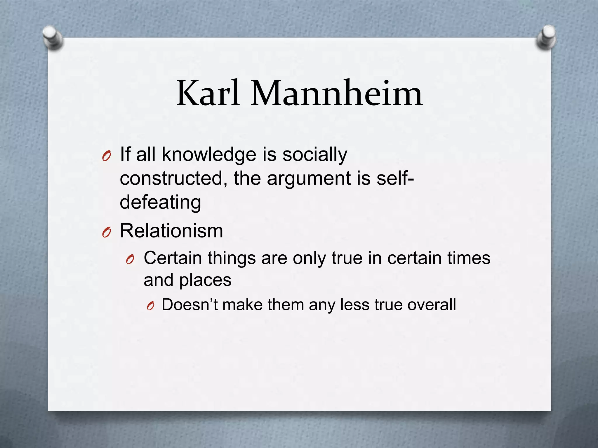 Karl Mannheim
O If all knowledge is socially
  constructed, the argument is self-
  defeating
O Relationism
  O Certain things are only true in certain times
     and places
     O Doesn‟t make them any less true overall
 