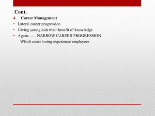 Cont.
4. Career Management
• Lateral career progression
• Giving young kids their benefit of knowledge
• Again…… NARROW CAREER PROGRESSION
Which cause losing experience employees
 