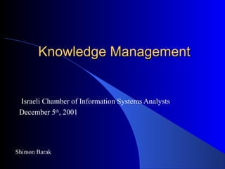 Knowledge ManagementKnowledge Management
Israeli Chamber of Information Systems Analysts
December 5th
, 2001
Shimon Barak
 