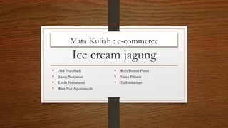 Ice cream jagung
 Aldi Nurulhadi
 Jajang Nurjaman
 Linda Permatasari
 Rian Nur Agustiansyah
 Rofy Pratimi Puteri
 Vinca Prilianti
 Yudi sulaeman
Mata Kuliah : e-commerce
 