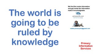 The world is
going to be
ruled by
knowledge Primary
Information
Services
 