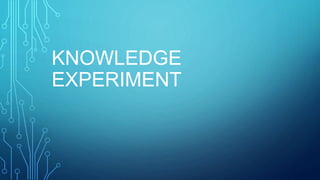 KNOWLEDGE
EXPERIMENT
 