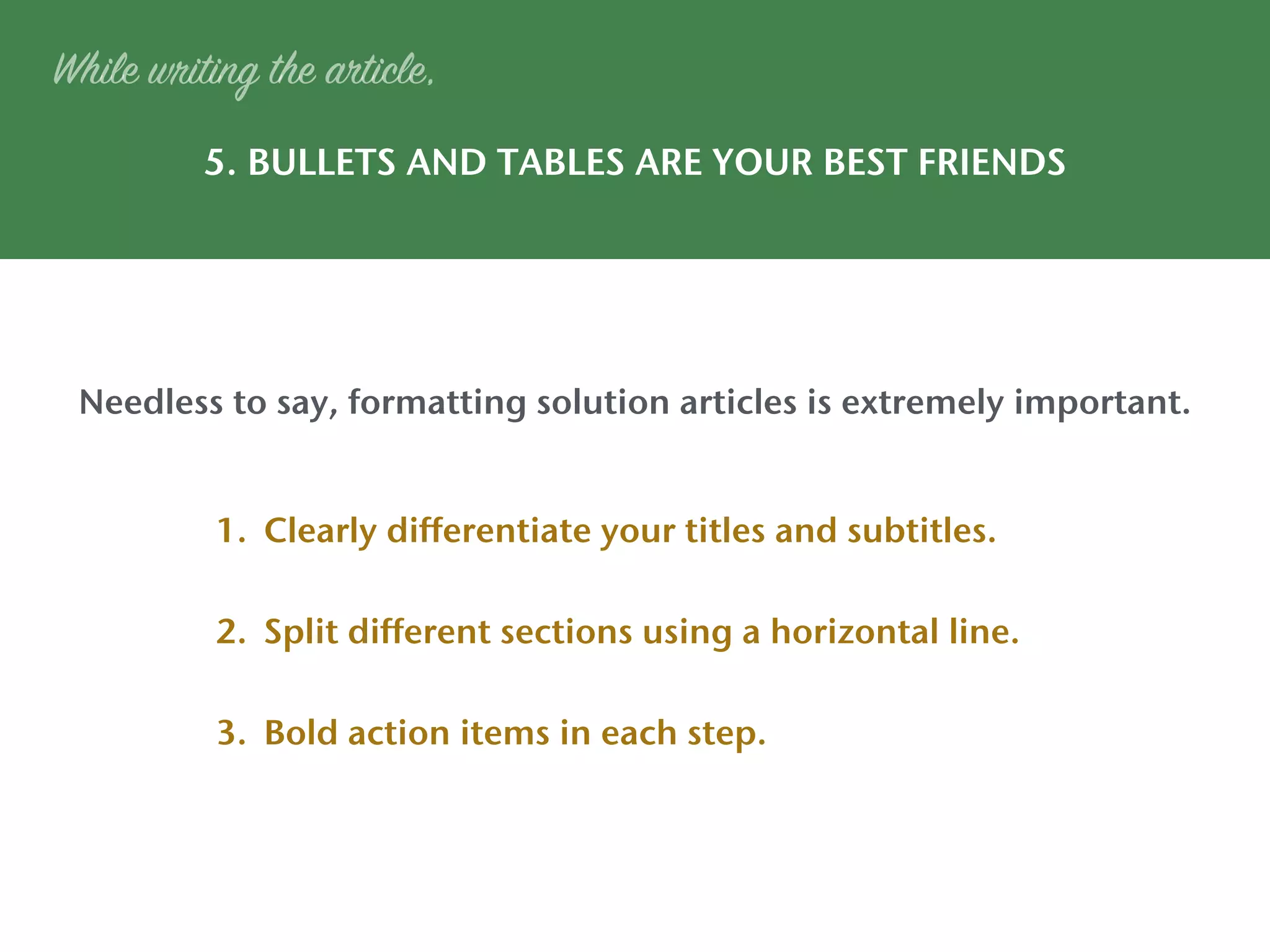 5. BULLETS AND TABLES ARE YOUR BEST FRIENDS
While writing the article,
Needless to say, formatting solution articles is extremely important.
1. Clearly differentiate your titles and subtitles.
2. Split different sections using a horizontal line.
3. Bold action items in each step.
 