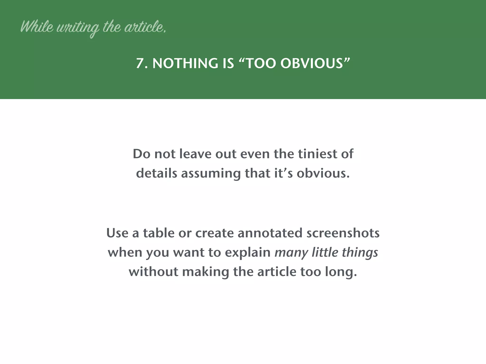 7. NOTHING IS “TOO OBVIOUS”
While writing the article,
Do not leave out even the tiniest of
details assuming that it’s obvious.
Use a table or create annotated screenshots
when you want to explain many little things
without making the article too long.
 