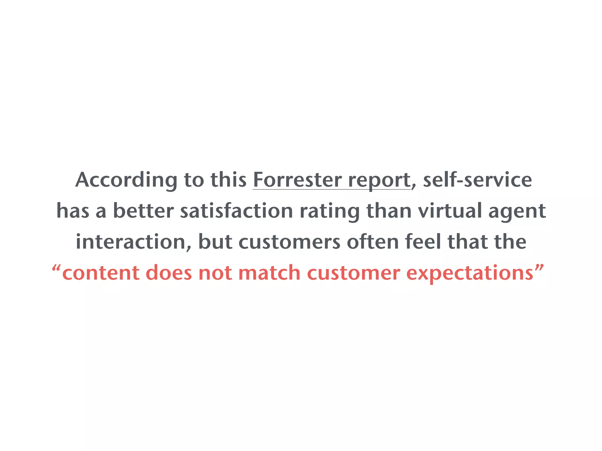 According to a Forrester report, self-service has a
better satisfaction rating than virtual agent
interaction, but customers often feel that the
“content does not match customer expectations”.
 