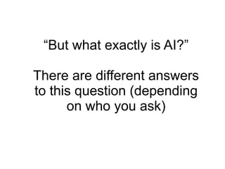 “But what exactly is AI?”

There are different answers
to this question (depending
      on who you ask)
 