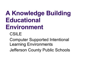 A Knowledge Building Educational Environment CSILE Computer Supported Intentional Learning Environments Jefferson County Public Schools 