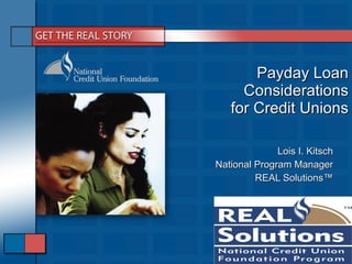Payday Loan Considerations for Credit Unions Lois I. Kitsch National Program Manager REAL Solutions ™ 