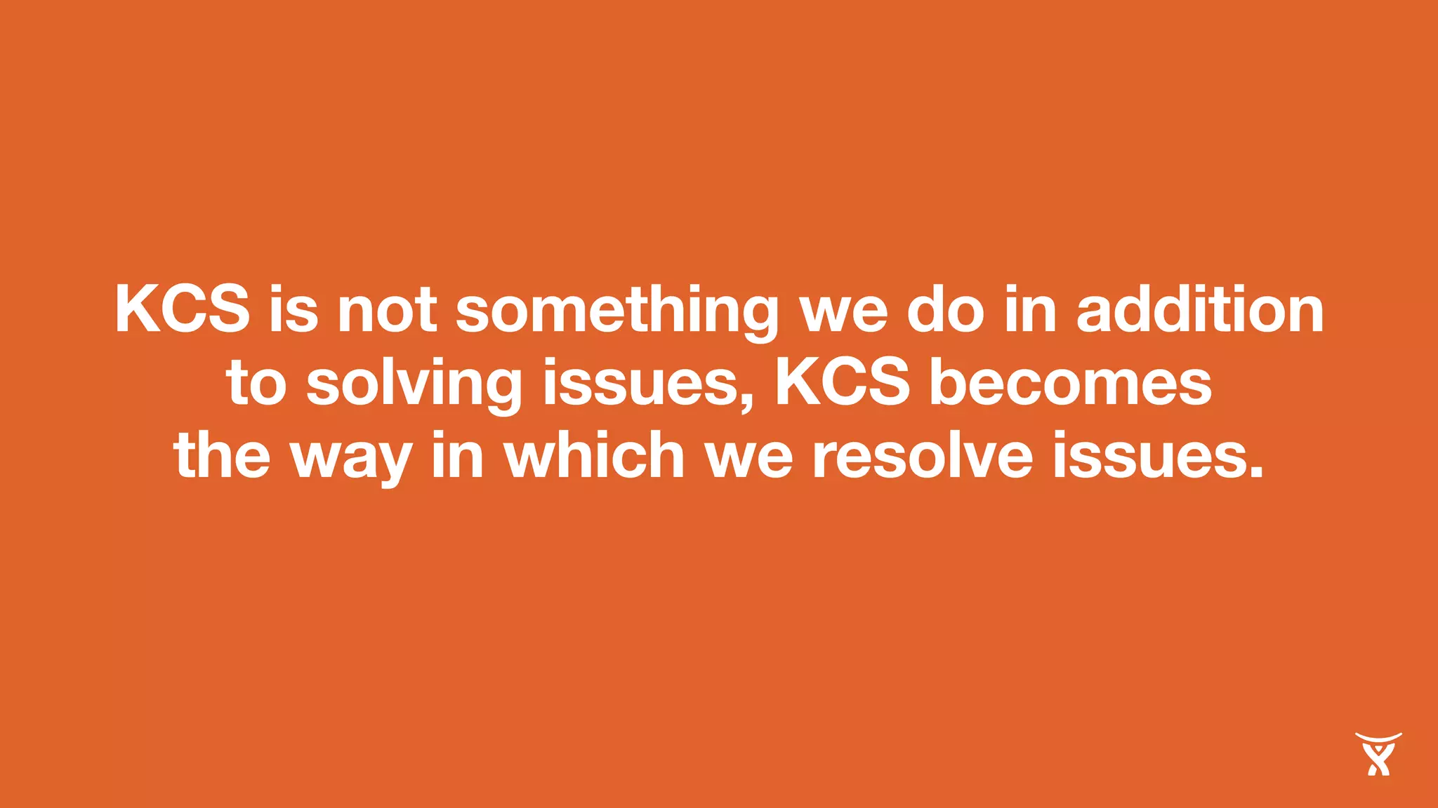 KCS is not something we do in addition 
to solving issues, KCS becomes 
the way in which we resolve issues. 
 