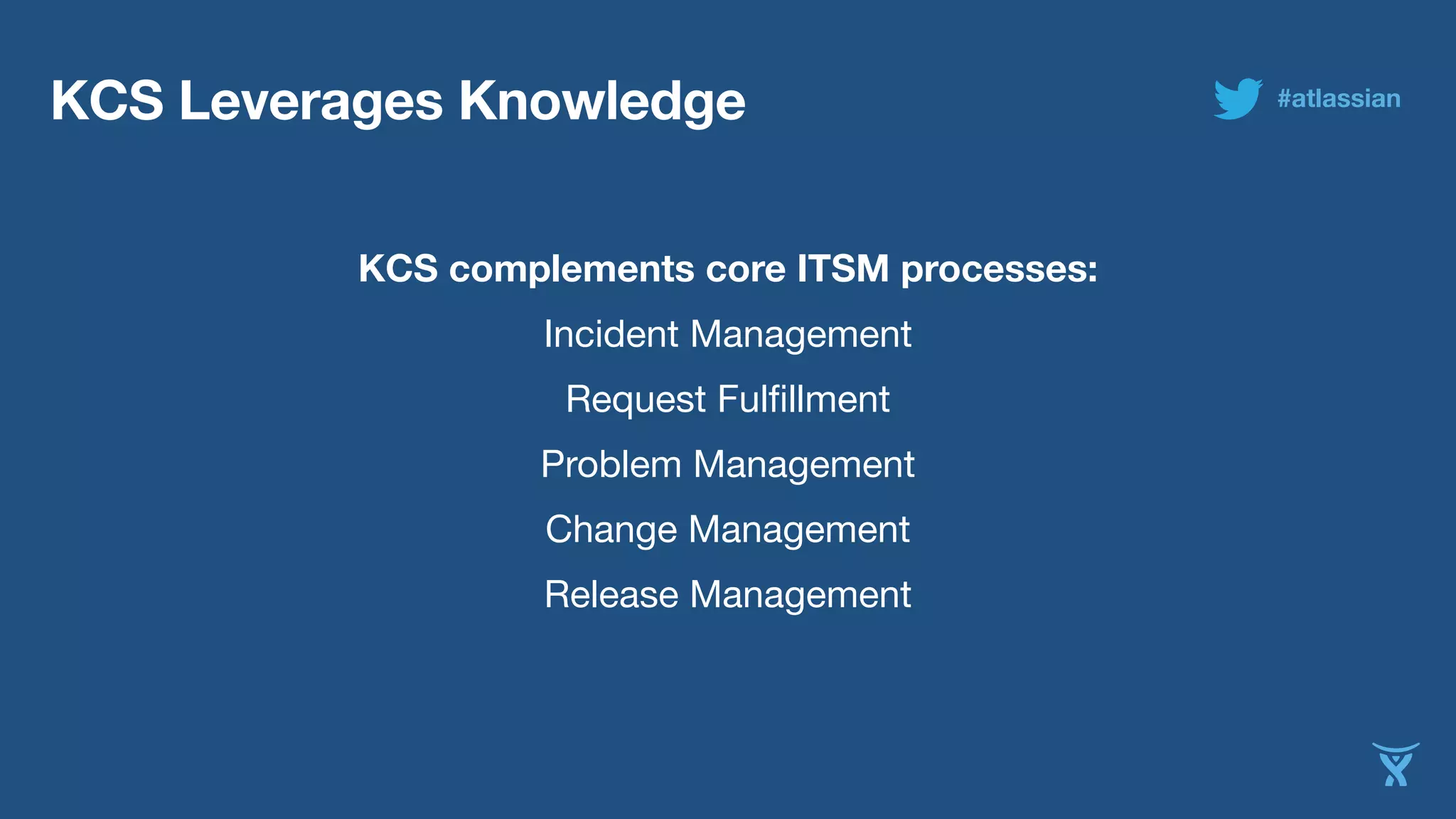 KCS Leverages Knowledge 
KCS complements core ITSM processes: 
Incident Management 
Request Fulfillment 
Problem Management 
Change Management 
Release Management 
#atlassian 
 