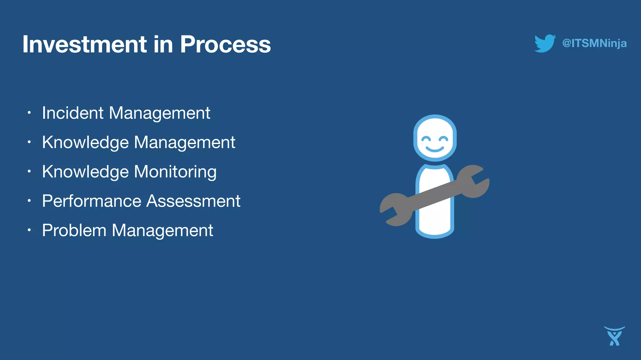 Investment in Process 
• Incident Management 
• Knowledge Management 
• Knowledge Monitoring 
• Performance Assessment 
• Problem Management 
@ITSMNinja 
 