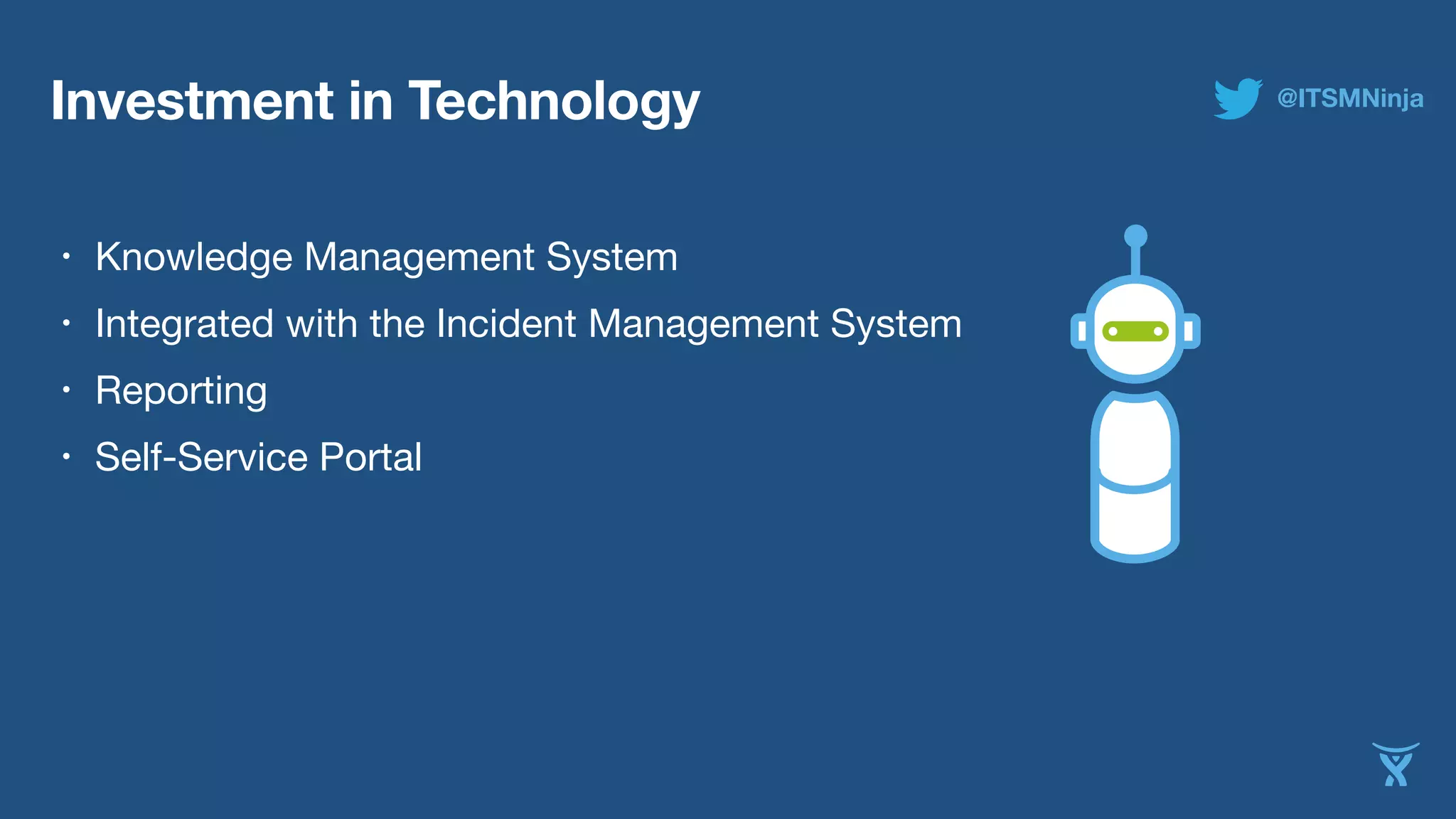 Investment in Technology 
• Knowledge Management System 
• Integrated with the Incident Management System 
• Reporting 
• Self-Service Portal 
@ITSMNinja 
 