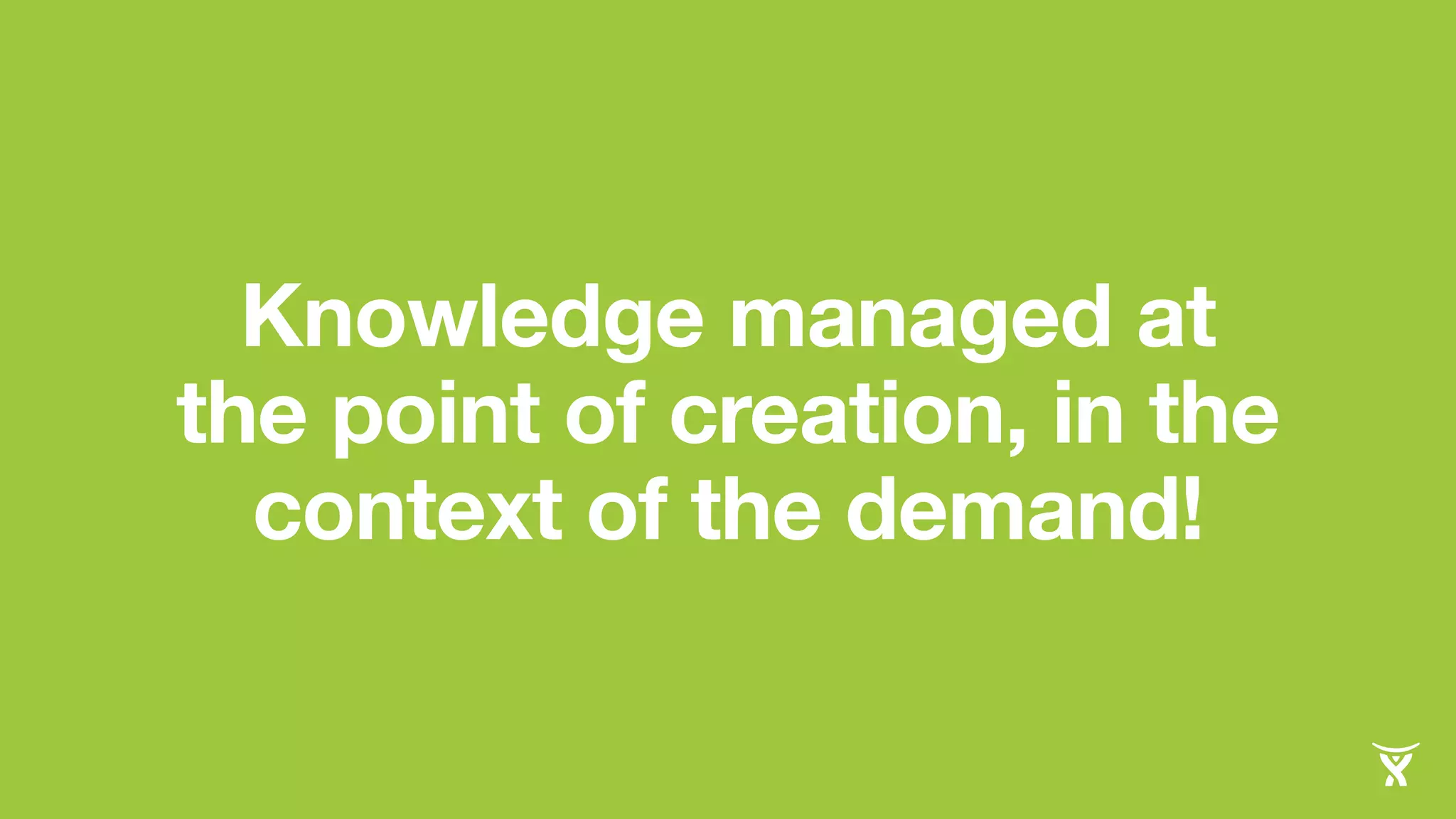 Knowledge managed at 
the point of creation, in the 
context of the demand! 
 