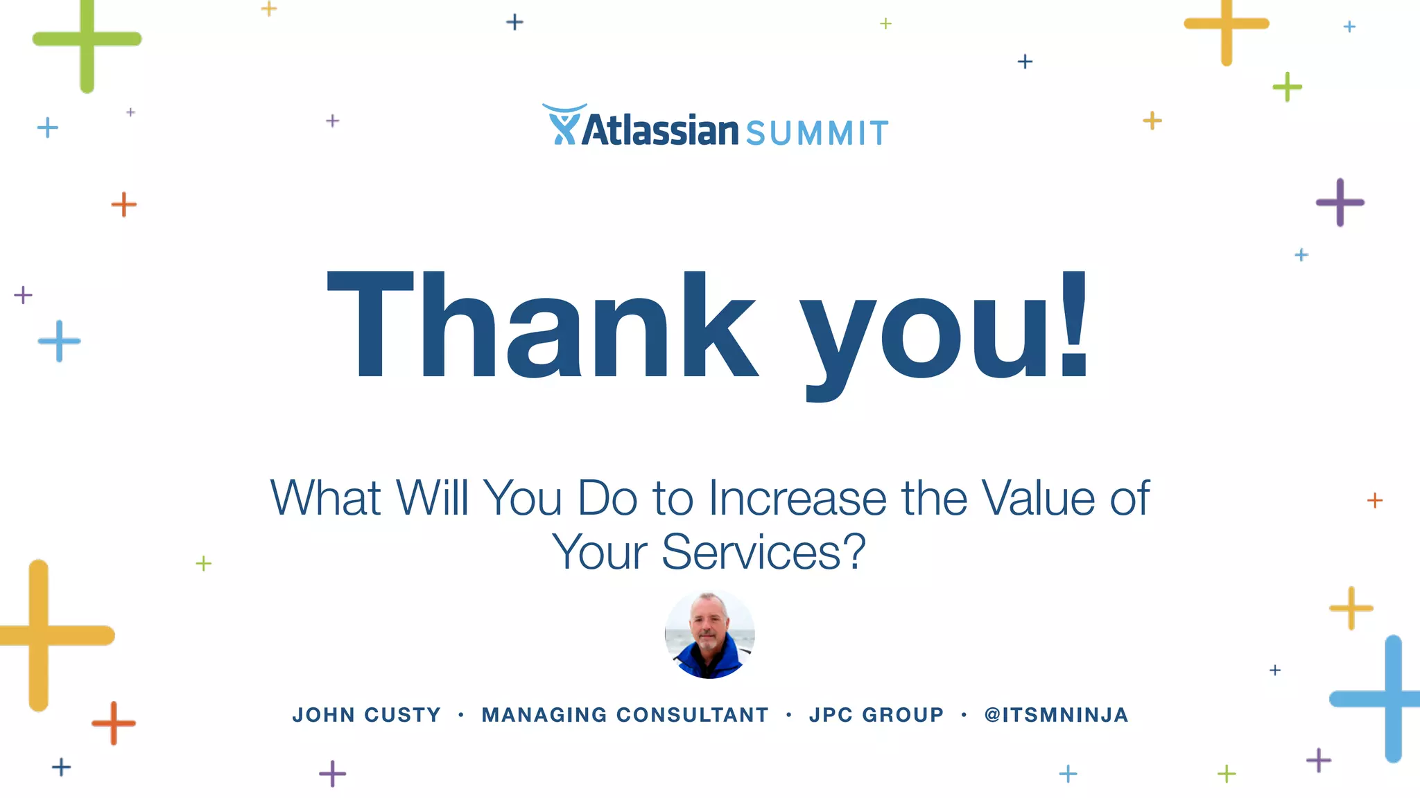 Thank you! 
! 
What Will You Do to Increase the Value of 
Your Services? 
JOHN CUSTY • MANAGING CONSULTANT • JPC GROUP • @ITSMNINJA 
