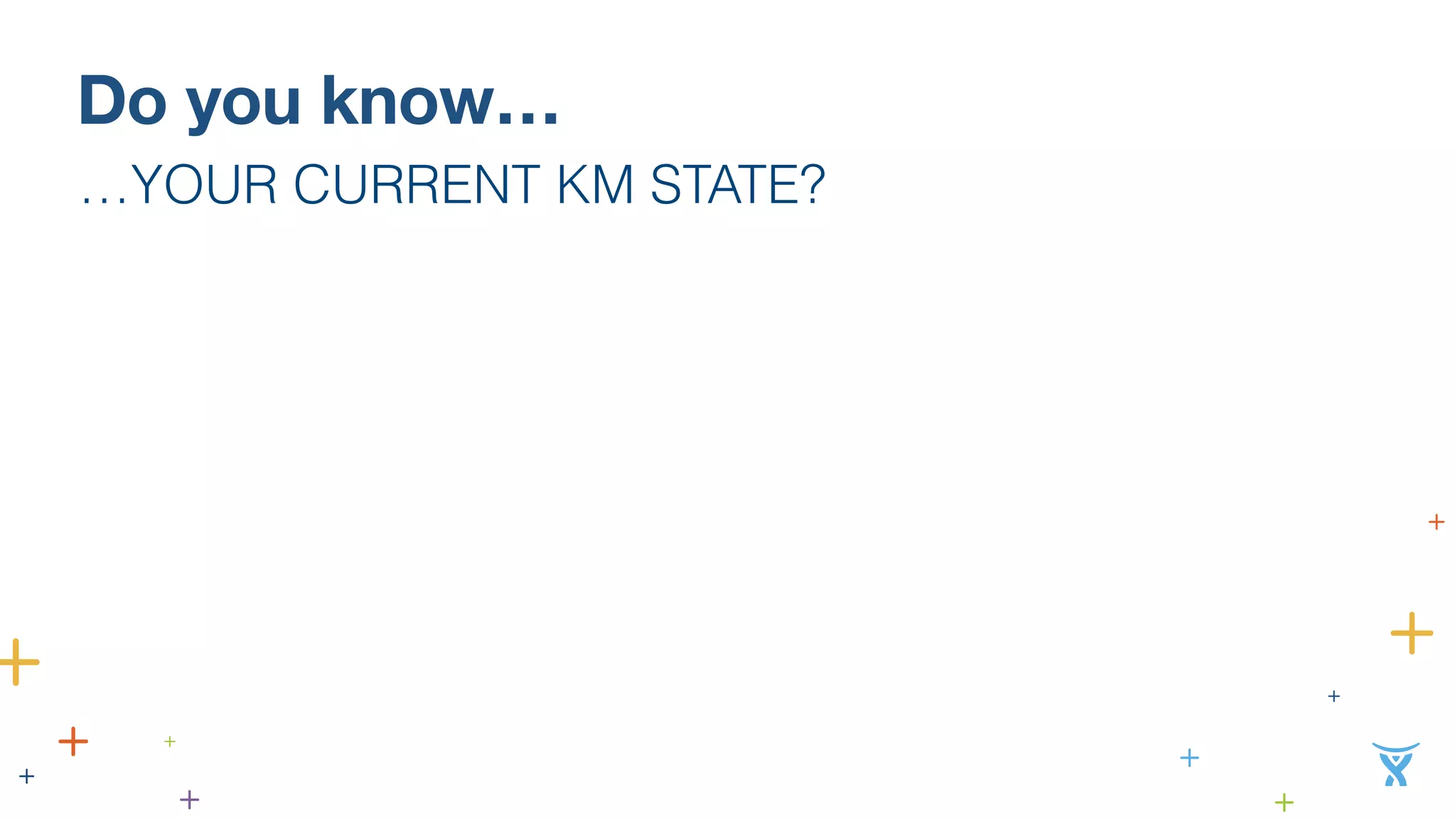 Do you know… 
…YOUR CURRENT KM STATE? 
 