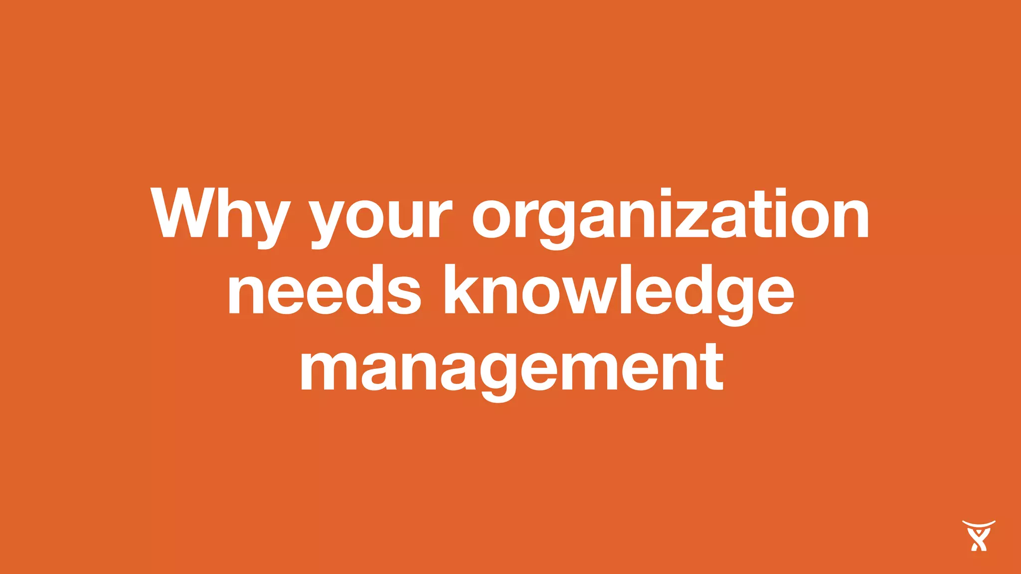 Why your organization 
needs knowledge 
management 
 
